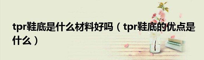 tpr鞋底是什么材料好吗（tpr鞋底的优点是什么）